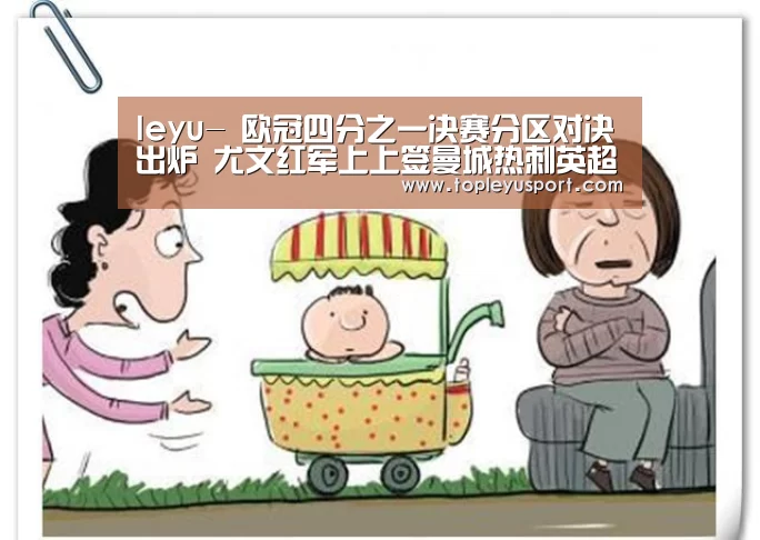 leyu-
欧冠四分之一决赛分区对决出炉 尤文红军上上签曼城热刺英超内战(图2)