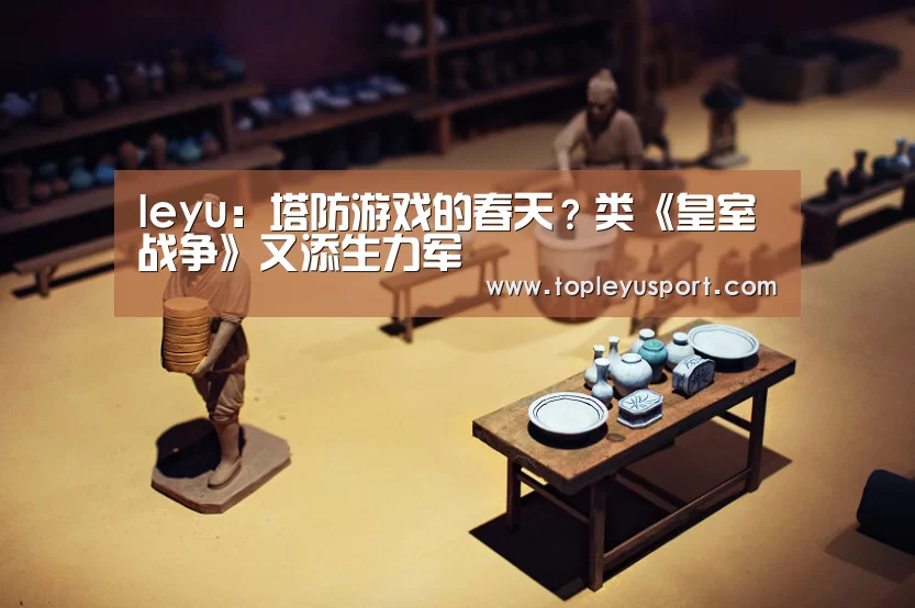 leyu:塔防游戏的春天?类《皇室战争》又添生力军(图2) 乐鱼网址