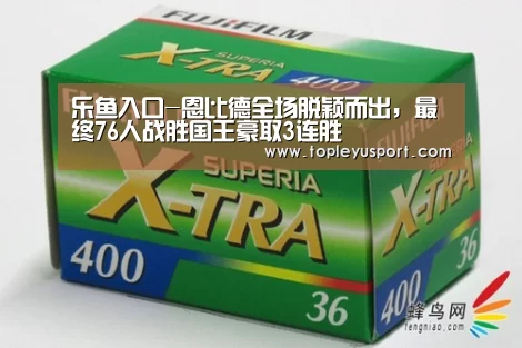乐鱼入口-恩比德全场脱颖而出,最终76人战胜国王豪取3连胜(图2) 乐鱼网址