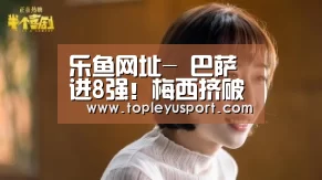 乐鱼网址-
巴萨进8强!梅西挤破6人联防:如此大师级体现 再胜3场夺欧冠(图4) 乐鱼入口