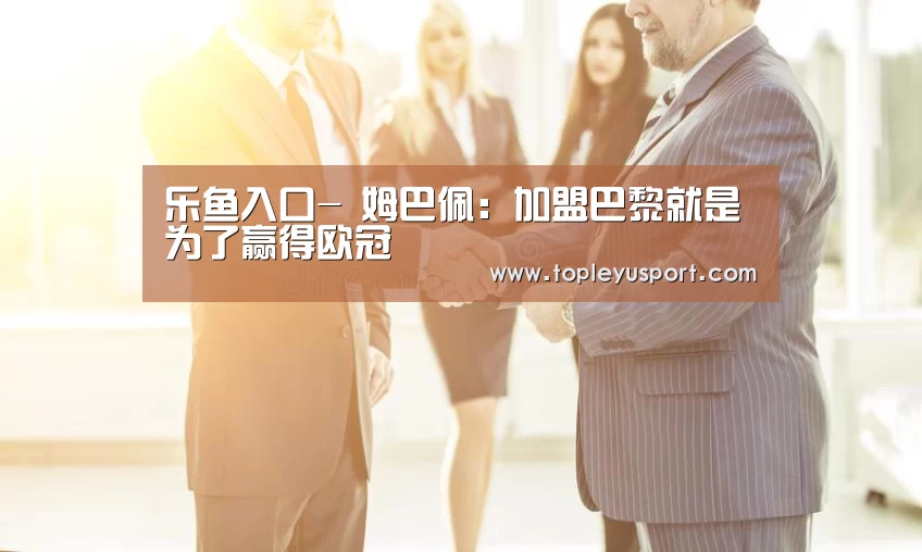 乐鱼入口-
姆巴佩:加盟巴黎就是为了赢得欧冠(图1) 乐鱼入口-
姆巴佩:加盟巴黎就是为了赢得欧冠(图1)